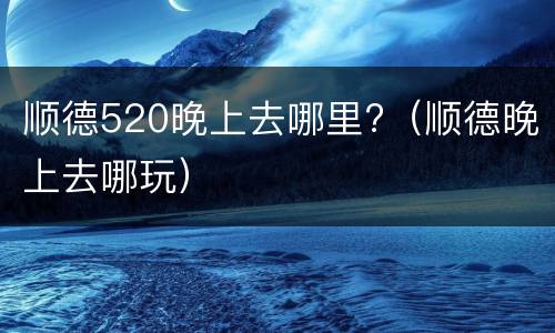 顺德520晚上去哪里?（顺德晚上去哪玩）