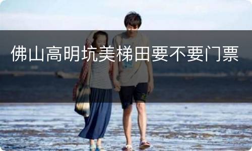 佛山高明坑美梯田要不要门票