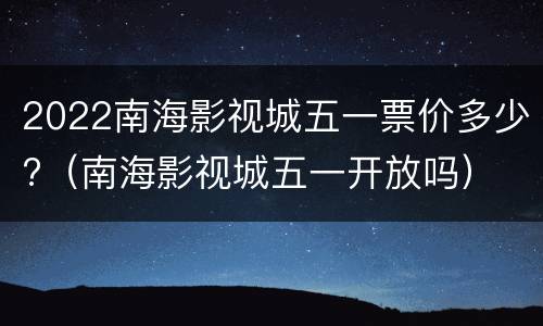 2022南海影视城五一票价多少?（南海影视城五一开放吗）