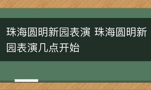 珠海圆明新园表演 珠海圆明新园表演几点开始
