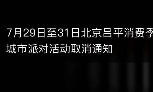 7月29日至31日北京昌平消费季城市派对活动取消通知