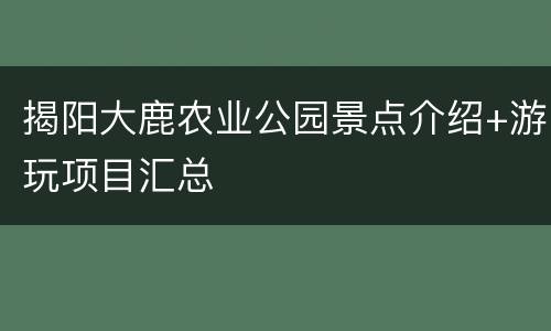揭阳大鹿农业公园景点介绍+游玩项目汇总