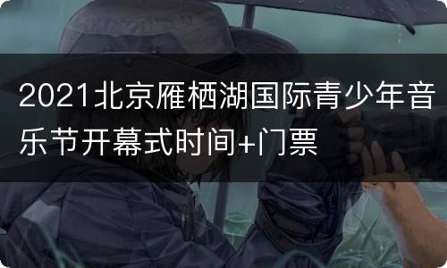2021北京雁栖湖国际青少年音乐节开幕式时间+门票