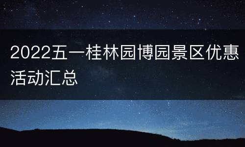 2022五一桂林园博园景区优惠活动汇总