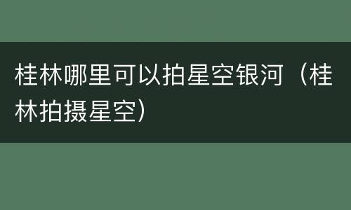 桂林哪里可以拍星空银河（桂林拍摄星空）