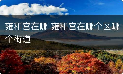 雍和宫在哪 雍和宫在哪个区哪个街道