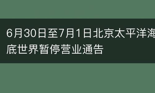 6月30日至7月1日北京太平洋海底世界暂停营业通告