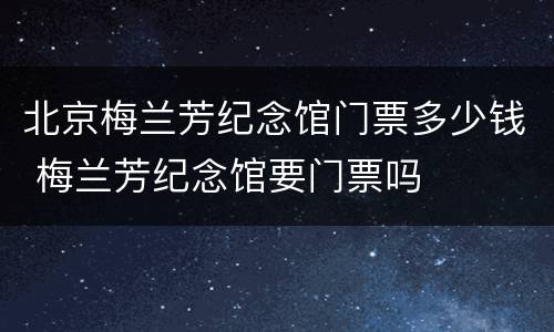 北京梅兰芳纪念馆门票多少钱 梅兰芳纪念馆要门票吗
