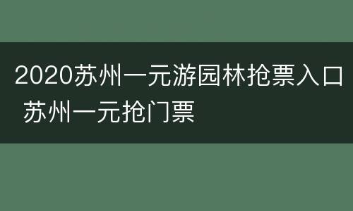 2020苏州一元游园林抢票入口 苏州一元抢门票
