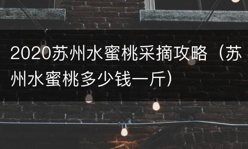 2020苏州水蜜桃采摘攻略（苏州水蜜桃多少钱一斤）