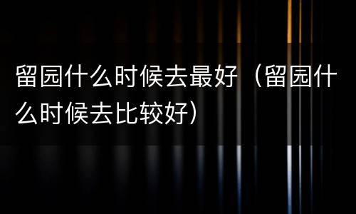 留园什么时候去最好（留园什么时候去比较好）