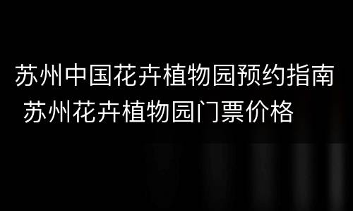 苏州中国花卉植物园预约指南 苏州花卉植物园门票价格