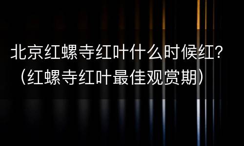 北京红螺寺红叶什么时候红？（红螺寺红叶最佳观赏期）