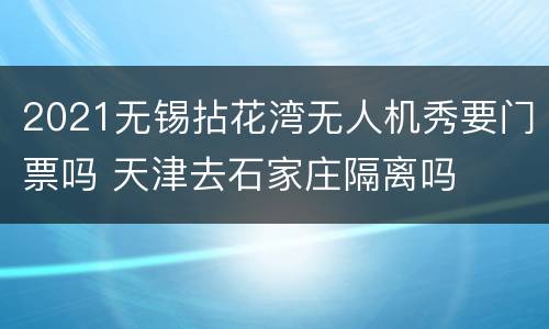 2021无锡拈花湾无人机秀要门票吗 天津去石家庄隔离吗