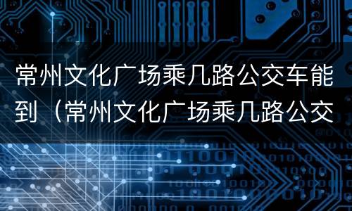 常州文化广场乘几路公交车能到（常州文化广场乘几路公交车能到）