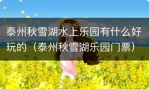 泰州秋雪湖水上乐园有什么好玩的（泰州秋雪湖乐园门票）