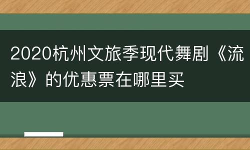 2020杭州文旅季现代舞剧《流浪》的优惠票在哪里买