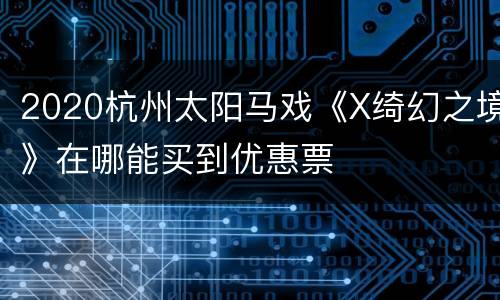 2020杭州太阳马戏《X绮幻之境》在哪能买到优惠票