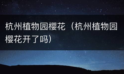 杭州植物园樱花（杭州植物园樱花开了吗）