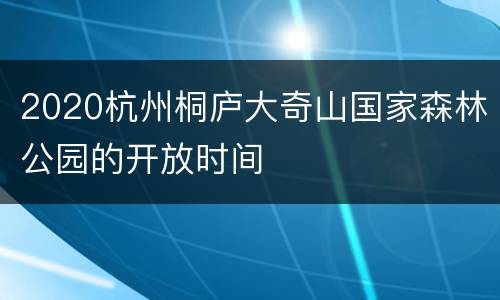 2020杭州桐庐大奇山国家森林公园的开放时间
