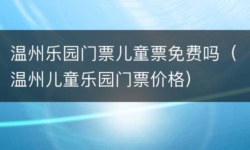 温州乐园门票儿童票免费吗（温州儿童乐园门票价格）