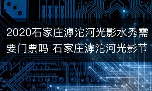 2020石家庄滹沱河光影水秀需要门票吗 石家庄滹沱河光影节
