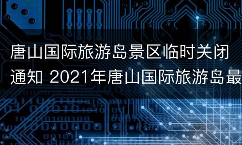 唐山国际旅游岛景区临时关闭通知 2021年唐山国际旅游岛最新新闻