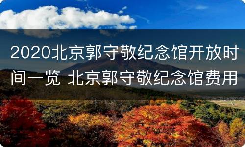 2020北京郭守敬纪念馆开放时间一览 北京郭守敬纪念馆费用预算