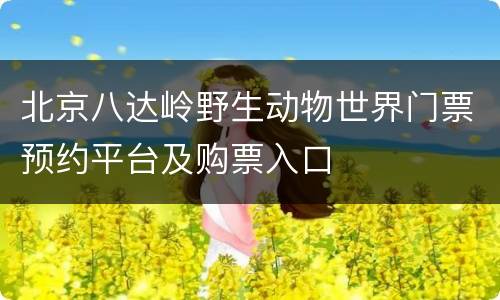 北京八达岭野生动物世界门票预约平台及购票入口