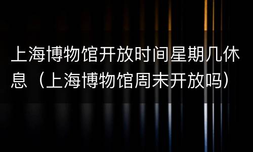 上海博物馆开放时间星期几休息（上海博物馆周末开放吗）