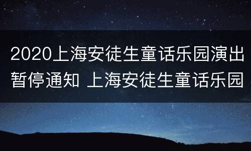 2020上海安徒生童话乐园演出暂停通知 上海安徒生童话乐园几点关门