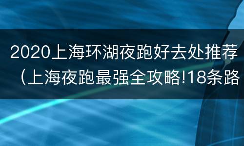 2020上海环湖夜跑好去处推荐（上海夜跑最强全攻略!18条路线）