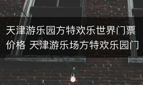 天津游乐园方特欢乐世界门票价格 天津游乐场方特欢乐园门票多少钱
