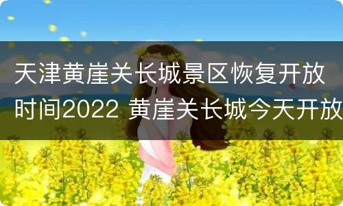 天津黄崖关长城景区恢复开放时间2022 黄崖关长城今天开放吗