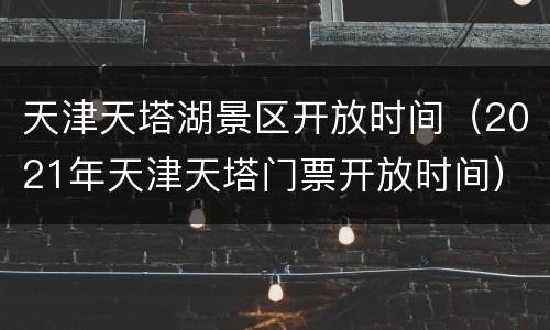 天津天塔湖景区开放时间（2021年天津天塔门票开放时间）