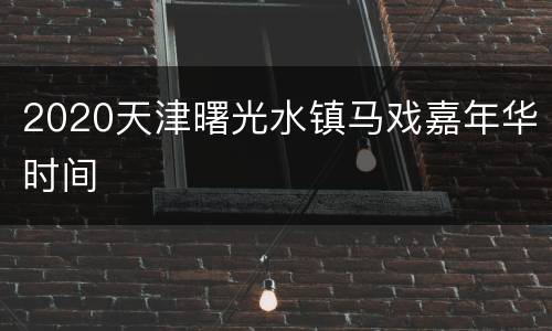 2020天津曙光水镇马戏嘉年华时间
