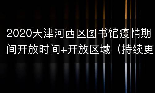 2020天津河西区图书馆疫情期间开放时间+开放区域（持续更新）