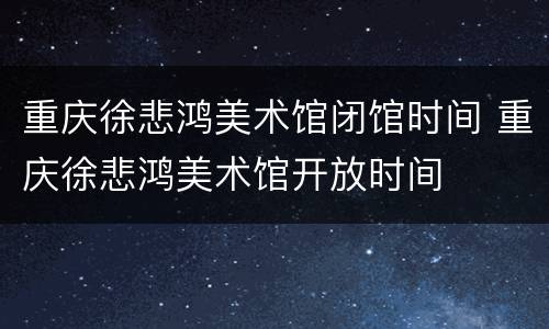 重庆徐悲鸿美术馆闭馆时间 重庆徐悲鸿美术馆开放时间