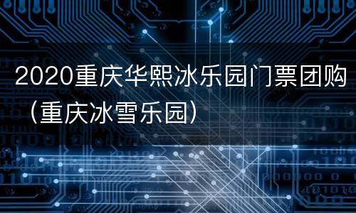 2020重庆华熙冰乐园门票团购（重庆冰雪乐园）