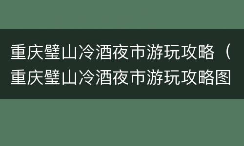 重庆璧山冷酒夜市游玩攻略（重庆璧山冷酒夜市游玩攻略图）