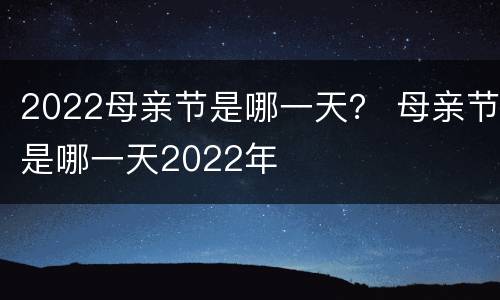 2022母亲节是哪一天？ 母亲节是哪一天2022年