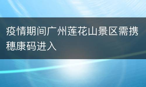 疫情期间广州莲花山景区需携穗康码进入