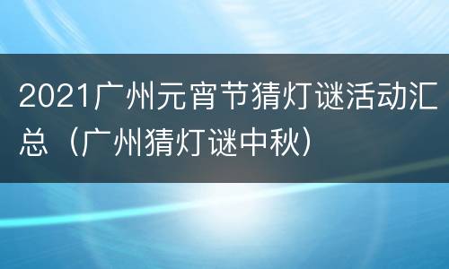 2021广州元宵节猜灯谜活动汇总（广州猜灯谜中秋）