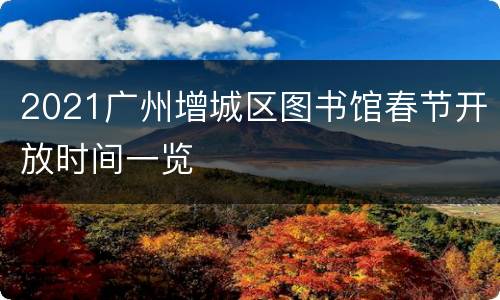 2021广州增城区图书馆春节开放时间一览