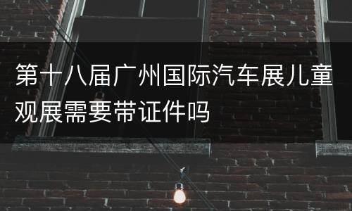 第十八届广州国际汽车展儿童观展需要带证件吗
