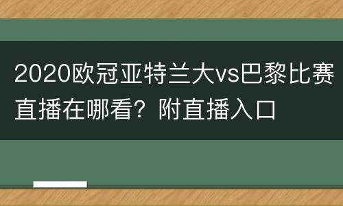 2020欧冠亚特兰大vs巴黎比赛直播在哪看？附直播入口