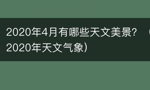 2020年4月有哪些天文美景？（2020年天文气象）