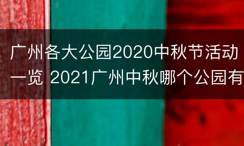 广州各大公园2020中秋节活动一览 2021广州中秋哪个公园有活动