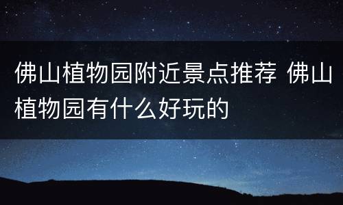佛山植物园附近景点推荐 佛山植物园有什么好玩的