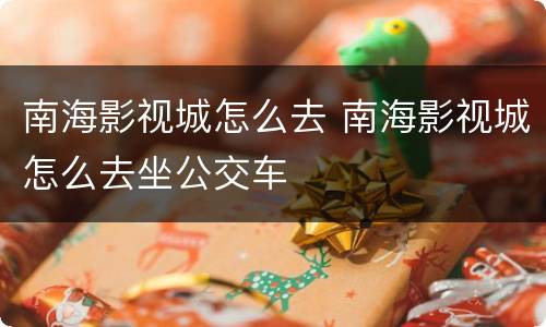 南海影视城怎么去 南海影视城怎么去坐公交车